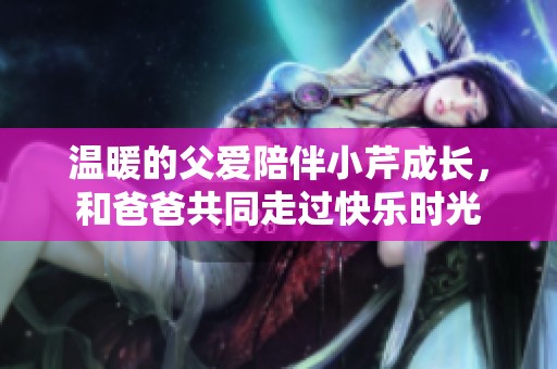 温暖的父爱陪伴小芹成长，和爸爸共同走过快乐时光