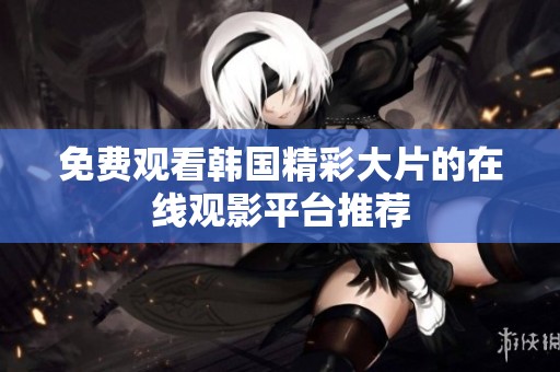 免费观看韩国精彩大片的在线观影平台推荐
