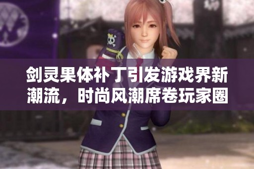 剑灵果体补丁引发游戏界新潮流，时尚风潮席卷玩家圈