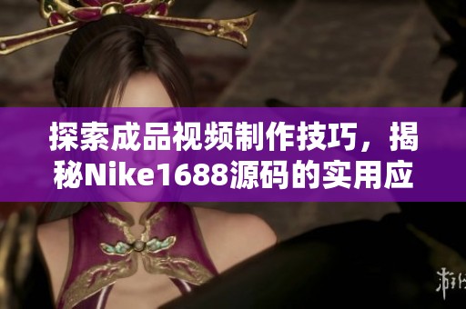 探索成品视频制作技巧，揭秘Nike1688源码的实用应用方法与技巧分享