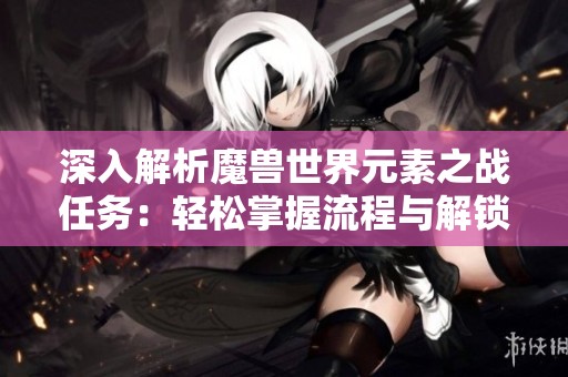 深入解析魔兽世界元素之战任务：轻松掌握流程与解锁技巧