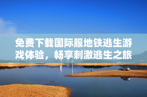 免费下载国际服地铁逃生游戏体验，畅享刺激逃生之旅