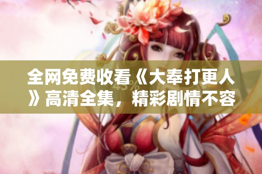 全网免费收看《大奉打更人》高清全集，精彩剧情不容错过！