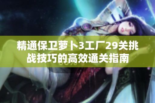 精通保卫萝卜3工厂29关挑战技巧的高效通关指南