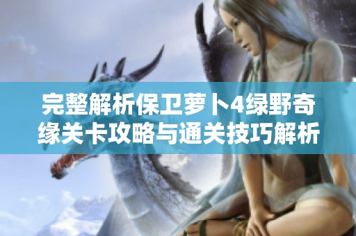 完整解析保卫萝卜4绿野奇缘关卡攻略与通关技巧解析