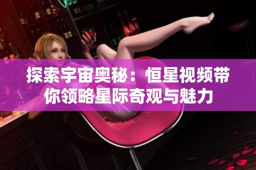 探索宇宙奥秘：恒星视频带你领略星际奇观与魅力