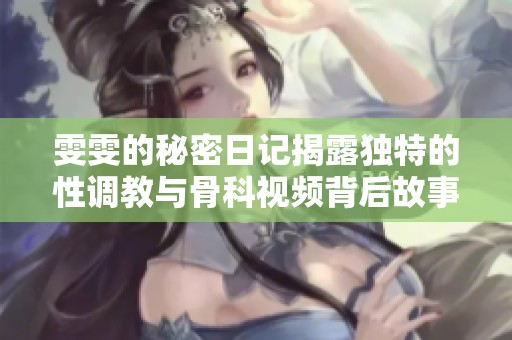 雯雯的秘密日记揭露独特的性调教与骨科视频背后故事