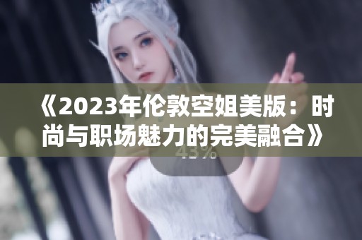《2023年伦敦空姐美版：时尚与职场魅力的完美融合》