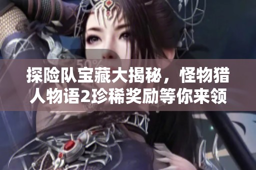 探险队宝藏大揭秘，怪物猎人物语2珍稀奖励等你来领取！
