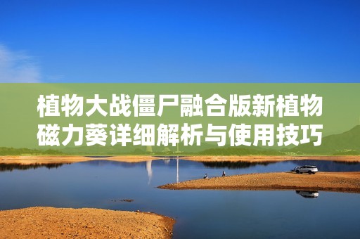植物大战僵尸融合版新植物磁力葵详细解析与使用技巧介绍