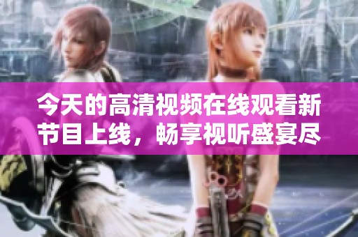 今天的高清视频在线观看新节目上线，畅享视听盛宴尽在此刻