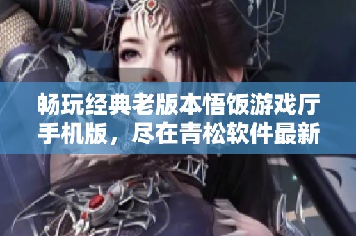 畅玩经典老版本悟饭游戏厅手机版，尽在青松软件最新推荐