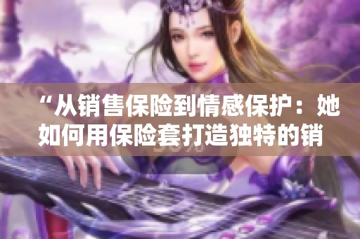 “从销售保险到情感保护：她如何用保险套打造独特的销售故事”