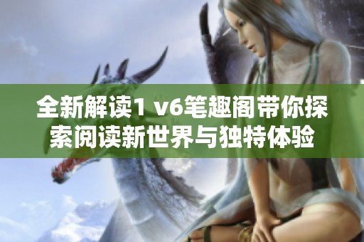 全新解读1 v6笔趣阁带你探索阅读新世界与独特体验