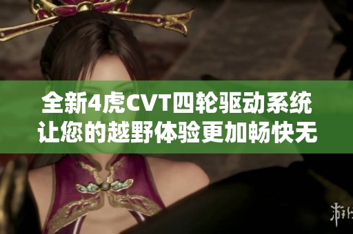 全新4虎CVT四轮驱动系统让您的越野体验更加畅快无忧