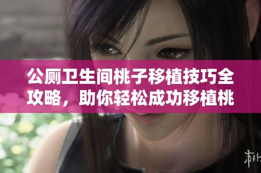 公厕卫生间桃子移植技巧全攻略，助你轻松成功移植桃树