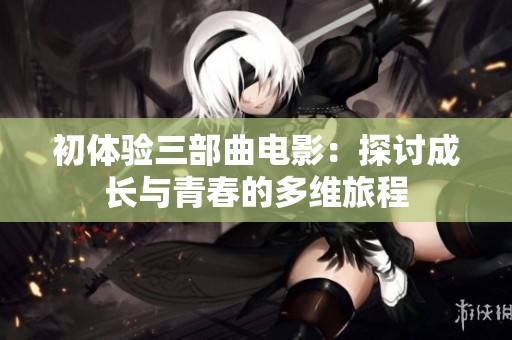 初体验三部曲电影：探讨成长与青春的多维旅程