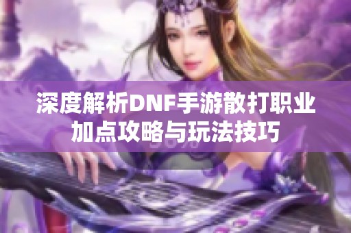 深度解析DNF手游散打职业加点攻略与玩法技巧