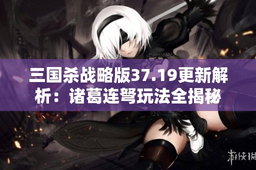 三国杀战略版37.19更新解析：诸葛连弩玩法全揭秘