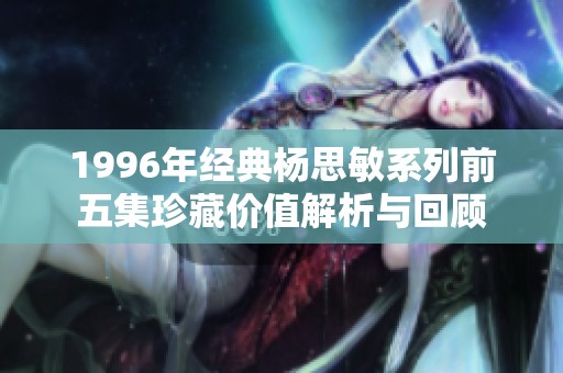 1996年经典杨思敏系列前五集珍藏价值解析与回顾