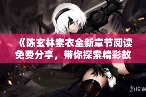 《陈玄林素衣全新章节阅读免费分享，带你探索精彩故事》