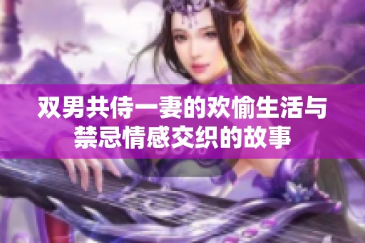 双男共侍一妻的欢愉生活与禁忌情感交织的故事