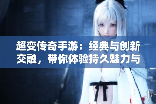 超变传奇手游：经典与创新交融，带你体验持久魅力与畅快战斗