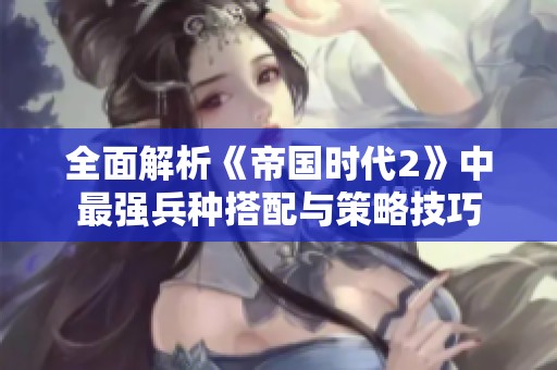 全面解析《帝国时代2》中最强兵种搭配与策略技巧