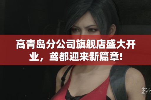 高青岛分公司旗舰店盛大开业，鸢都迎来新篇章!
