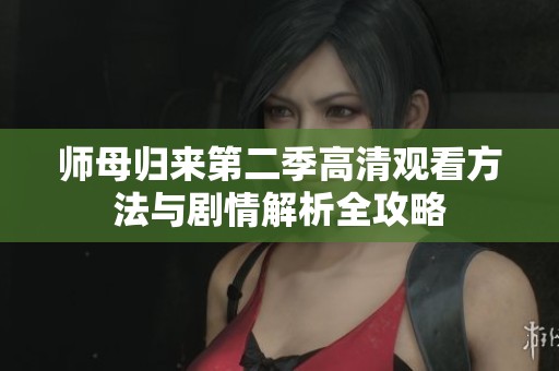 师母归来第二季高清观看方法与剧情解析全攻略