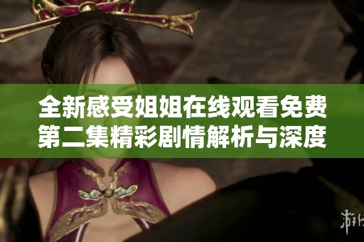 全新感受姐姐在线观看免费第二集精彩剧情解析与深度剖析