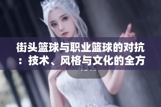街头篮球与职业篮球的对抗：技术、风格与文化的全方位探索