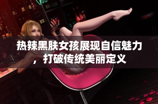 热辣黑肤女孩展现自信魅力，打破传统美丽定义
