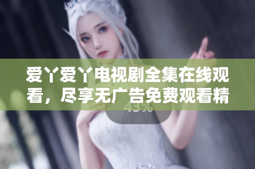 爱丫爱丫电视剧全集在线观看，尽享无广告免费观看精彩内容