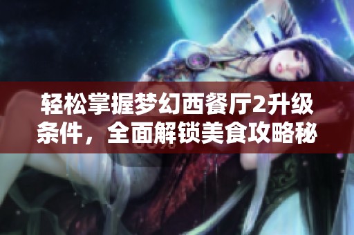 轻松掌握梦幻西餐厅2升级条件，全面解锁美食攻略秘籍分享