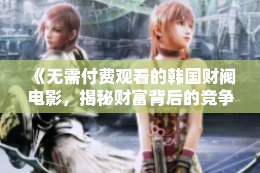 《无需付费观看的韩国财阀电影，揭秘财富背后的竞争与阴谋》