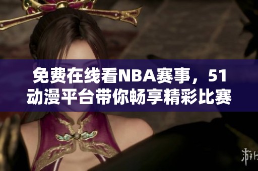 免费在线看NBA赛事，51动漫平台带你畅享精彩比赛瞬间
