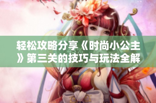 轻松攻略分享《时尚小公主》第三关的技巧与玩法全解析