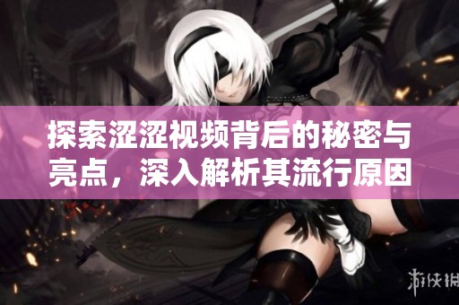 探索涩涩视频背后的秘密与亮点，深入解析其流行原因与影响力