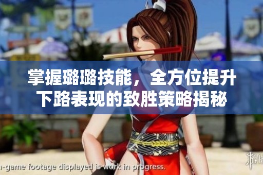 掌握璐璐技能，全方位提升下路表现的致胜策略揭秘