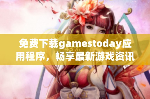 免费下载gamestoday应用程序，畅享最新游戏资讯与精彩内容