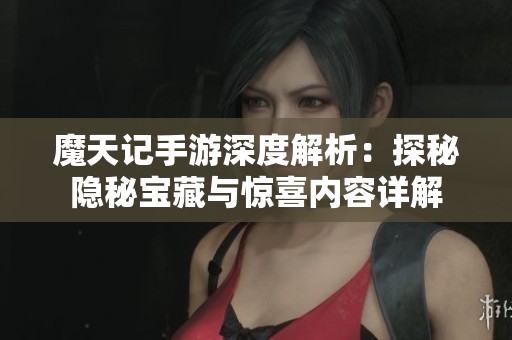 魔天记手游深度解析：探秘隐秘宝藏与惊喜内容详解