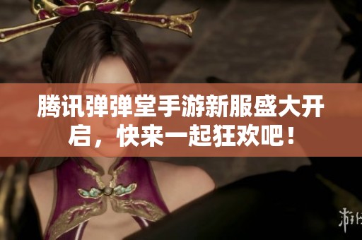 腾讯弹弹堂手游新服盛大开启，快来一起狂欢吧！