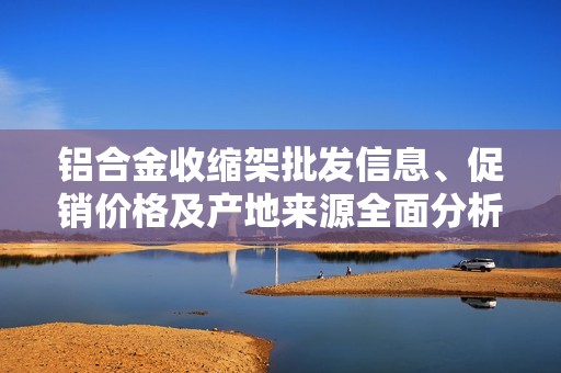 铝合金收缩架批发信息、促销价格及产地来源全面分析