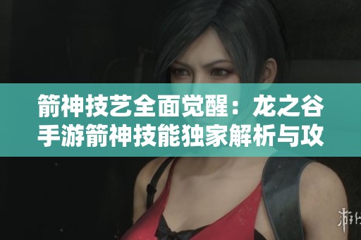 箭神技艺全面觉醒：龙之谷手游箭神技能独家解析与攻略分享