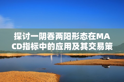 探讨一阴吞两阳形态在MACD指标中的应用及其交易策略分析