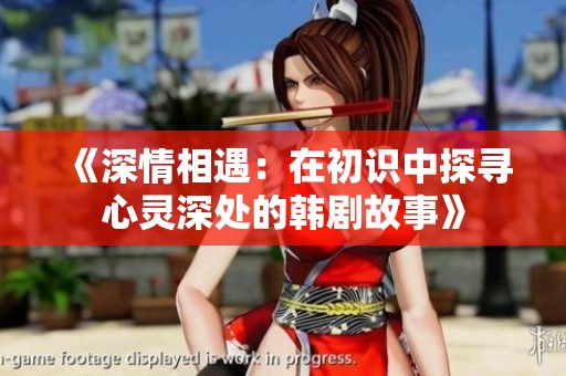 《深情相遇：在初识中探寻心灵深处的韩剧故事》