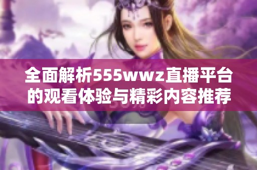 全面解析555wwz直播平台的观看体验与精彩内容推荐