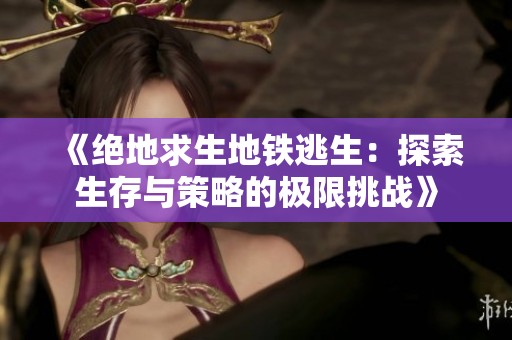 《绝地求生地铁逃生：探索生存与策略的极限挑战》