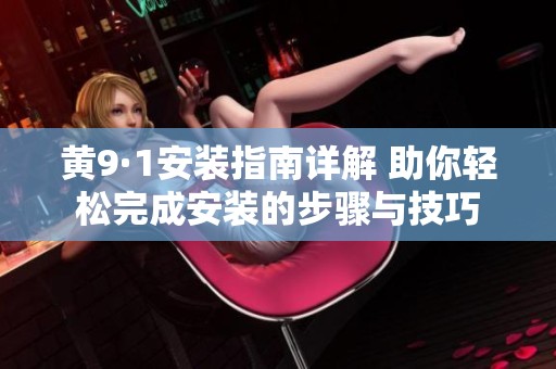 黄9·1安装指南详解 助你轻松完成安装的步骤与技巧